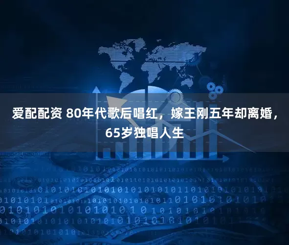 爱配配资 80年代歌后唱红，嫁王刚五年却离婚，65岁独唱人生