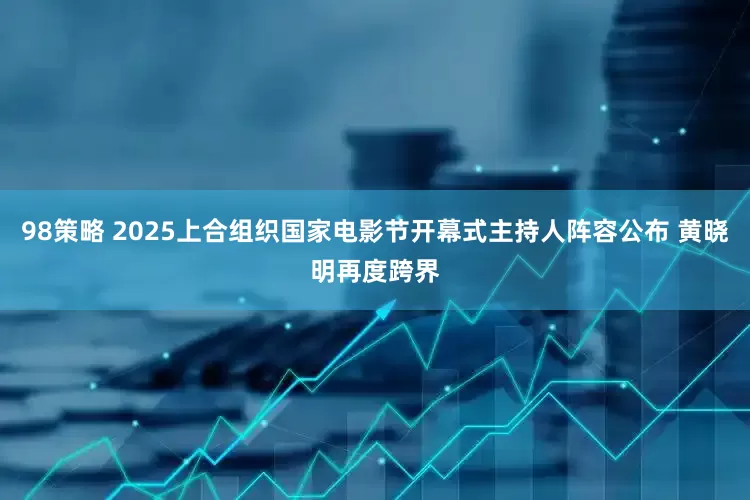 98策略 2025上合组织国家电影节开幕式主持人阵容公布 黄晓明再度跨界