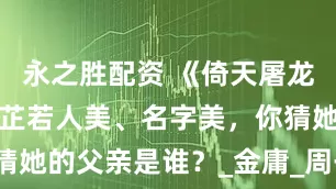 永之胜配资 《倚天屠龙记》中的周芷若人美、名字美，你猜她的父亲是谁？_金庸_周子旺_香草
