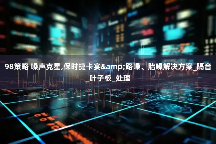 98策略 噪声克星,保时捷卡宴&路噪、胎噪解决方案_隔音_叶子板_处理