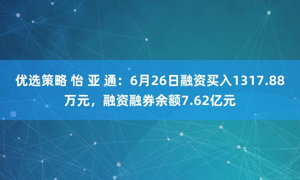 优选策略 怡 亚 通：6月26日融资买入1317.88万元，融资融券余额7.62亿元