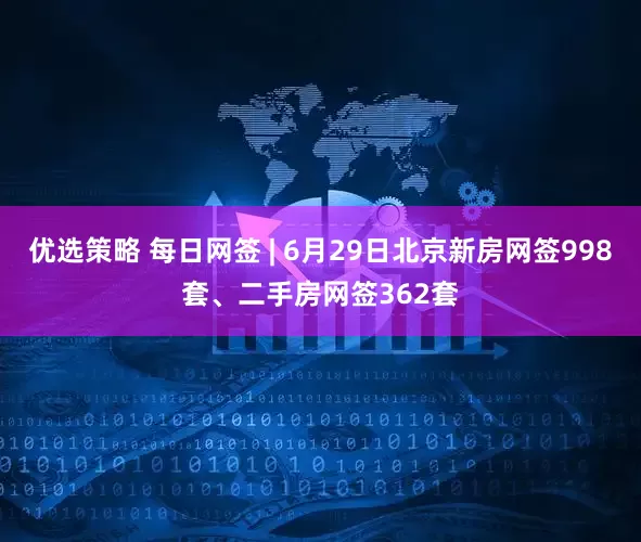 优选策略 每日网签 | 6月29日北京新房网签998套、二手房网签362套