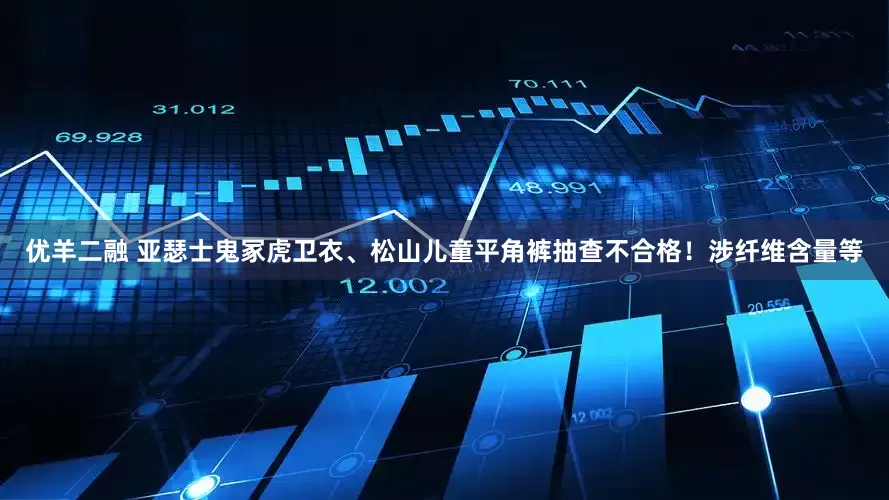 优羊二融 亚瑟士鬼冢虎卫衣、松山儿童平角裤抽查不合格！涉纤维含量等