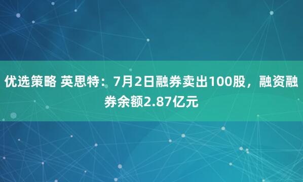 优选策略 英思特：7月2日融券卖出100股，融资融券余额2.87亿元