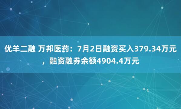 优羊二融 万邦医药：7月2日融资买入379.34万元，融资融券余额4904.4万元