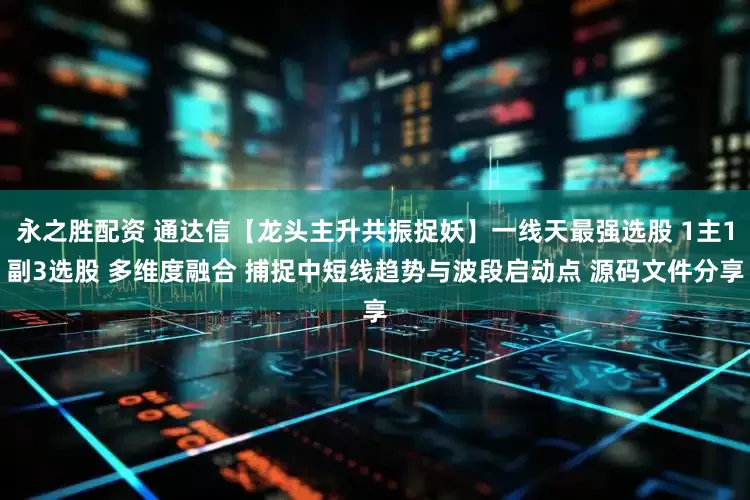 永之胜配资 通达信【龙头主升共振捉妖】一线天最强选股 1主1副3选股 多维度融合 捕捉中短线趋势与波段启动点 源码文件分享