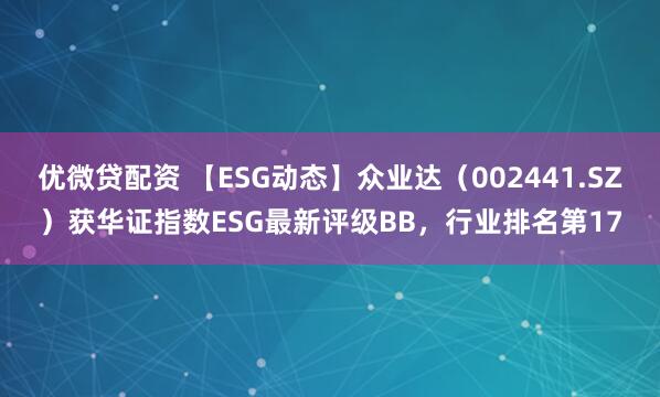 优微贷配资 【ESG动态】众业达（002441.SZ）获华证指数ESG最新评级BB，行业排名第17