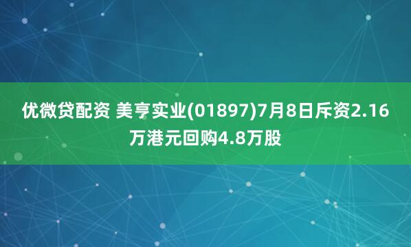 优微贷配资 美亨实业(01897)7月8日斥资2.16万港元回购4.8万股