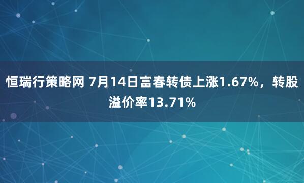 恒瑞行策略网 7月14日富春转债上涨1.67%，转股溢价率13.71%