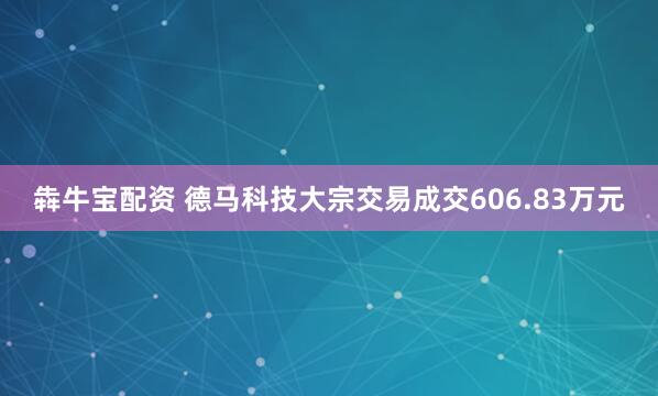 犇牛宝配资 德马科技大宗交易成交606.83万元