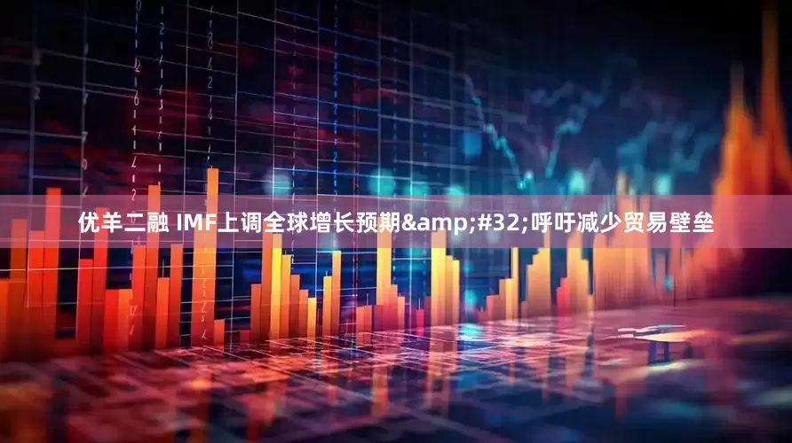 优羊二融 IMF上调全球增长预期 呼吁减少贸易壁垒