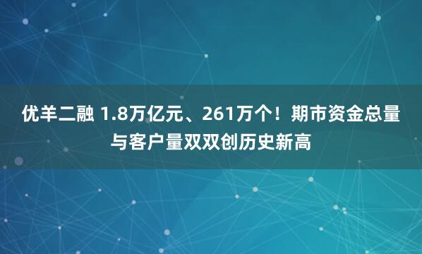 优羊二融 1.8万亿元、261万个！期市资金总量与客户量双双创历史新高