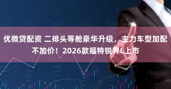 优微贷配资 二排头等舱豪华升级，主力车型加配不加价！2026款福特锐界L上市