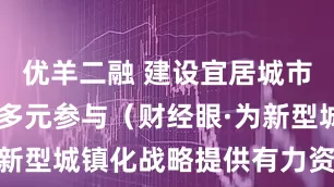 优羊二融 建设宜居城市 社会力量多元参与（财经眼·为新型城镇化战略提供有力资金保障）
