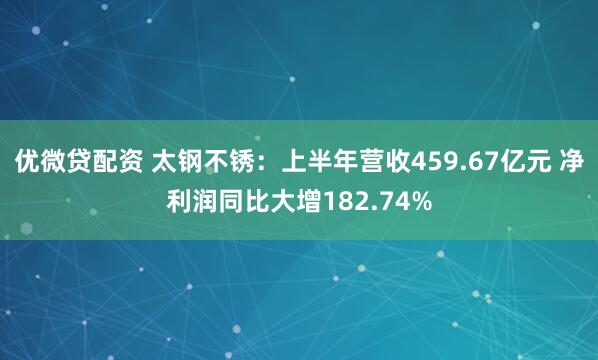 优微贷配资 太钢不锈：上半年营收459.67亿元 净利润同比大增182.74%