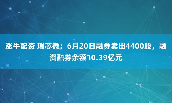 涨牛配资 瑞芯微：6月20日融券卖出4400股，融资融券余额10.39亿元