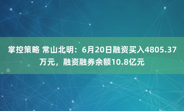 掌控策略 常山北明：6月20日融资买入4805.37万元，融资融券余额10.8亿元