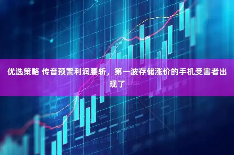 优选策略 传音预警利润腰斩，第一波存储涨价的手机受害者出现了