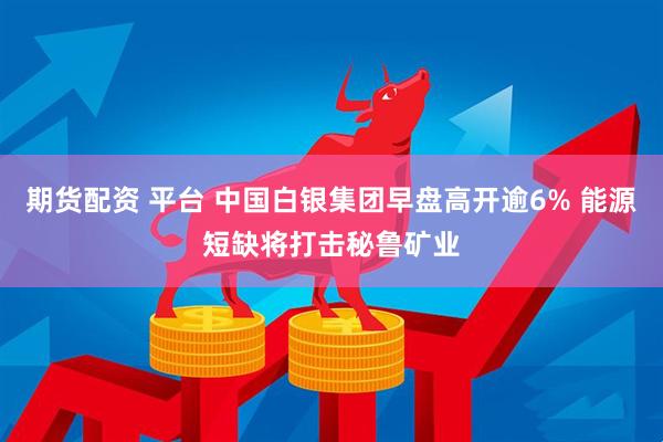期货配资 平台 中国白银集团早盘高开逾6% 能源短缺将打击秘鲁矿业