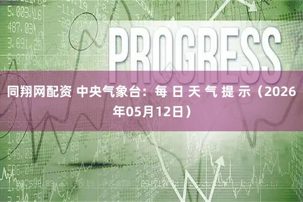 同翔网配资 中央气象台：每 日 天 气 提 示（2026年05月12日）