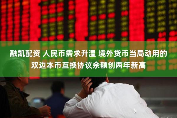 融凯配资 人民币需求升温 境外货币当局动用的双边本币互换协议余额创两年新高