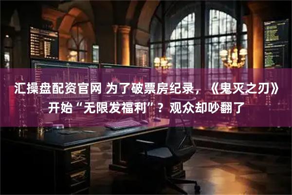 汇操盘配资官网 为了破票房纪录，《鬼灭之刃》开始“无限发福利”？观众却吵翻了