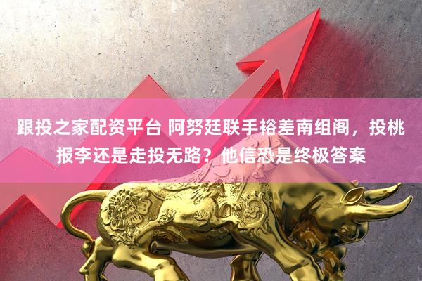 跟投之家配资平台 阿努廷联手裕差南组阁，投桃报李还是走投无路？他信恐是终极答案